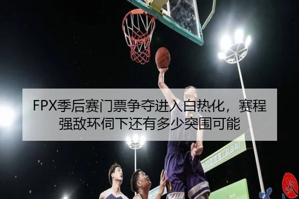 FPX季后赛门票争夺进入白热化，赛程强敌环伺下还有多少突围可能