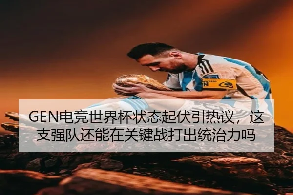 GEN电竞世界杯状态起伏引热议，这支强队还能在关键战打出统治力吗